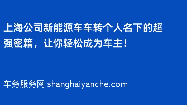 上海公司新能源车车转个人名下的超强密籍，让你轻松成为车主！