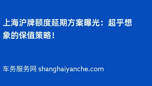 上海沪牌额度延期方案曝光：超乎想象的保值策略！