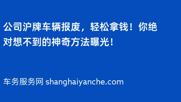 公司沪牌车辆报废，轻松拿钱！你绝对想不到的神奇方法曝光！