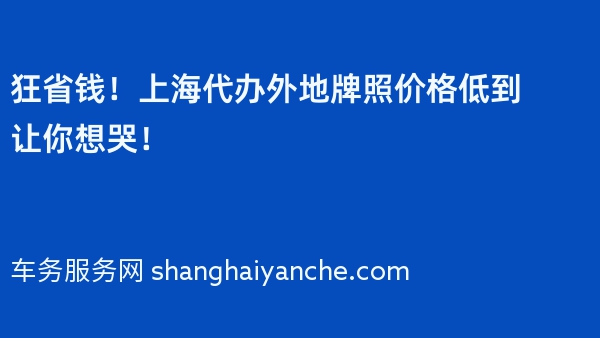 狂省钱！上海代办外地牌照价格低到让你想哭！