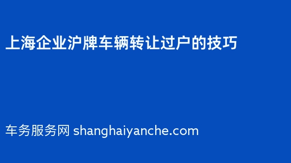 上海企业沪牌车辆转让过户的技巧