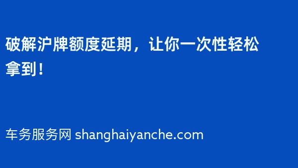 破解沪牌额度延期，让你一次性轻松拿到！