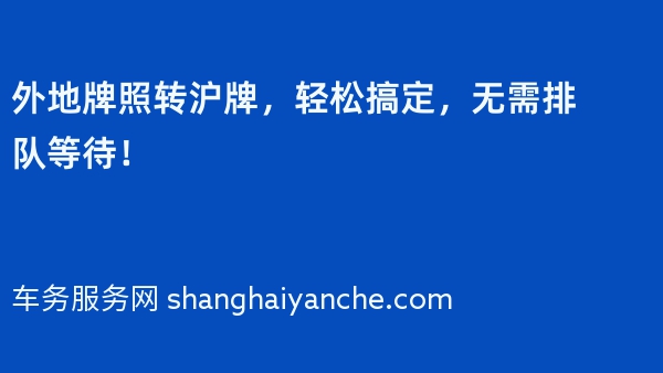 外地牌照转沪牌，轻松搞定，无需排队等待！