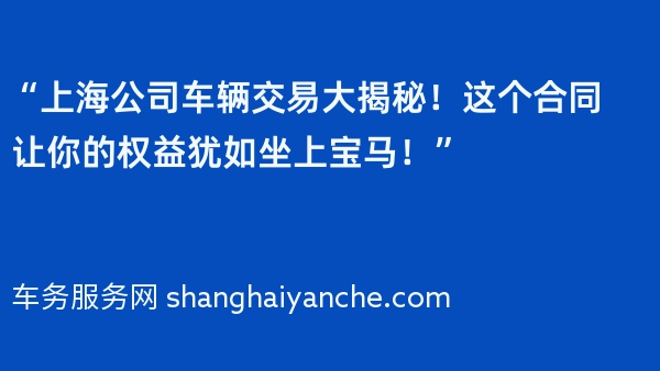 “上海公司车辆交易大揭秘！这个合同让你的权益犹如坐上宝马！”