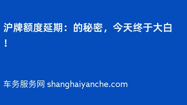 沪牌额度延期：2024年的秘密，今天终于大白！