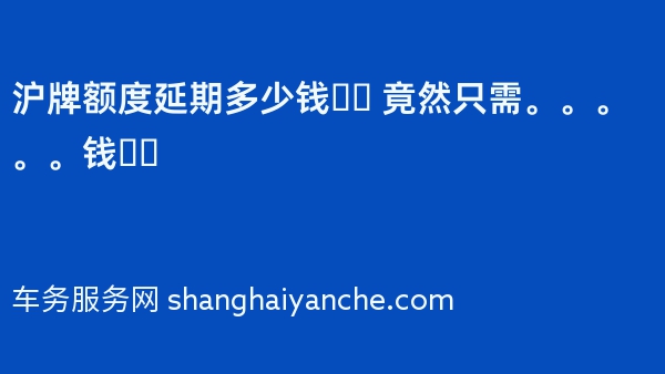 沪牌额度延期多少钱❓️ 竟然只需。。。。。钱❗️