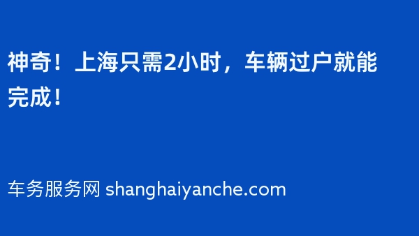 神奇！上海只需2小时，车辆过户就能完成！