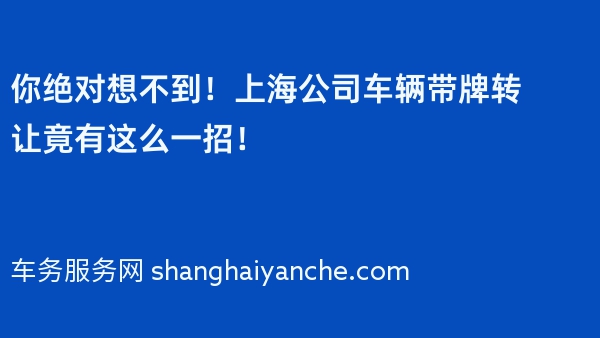 你绝对想不到！上海公司车辆带牌转让竟有这么一招！