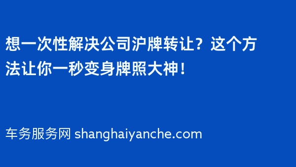 想一次性解决公司沪牌转让？这个方法让你一秒变身牌照大神！