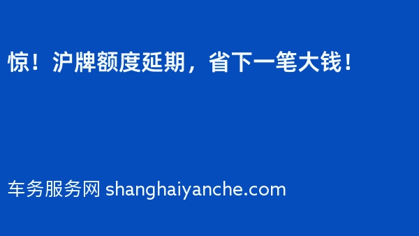 惊！沪牌额度延期，省下一笔大钱！