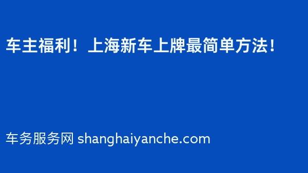 车主福利！上海新车上牌最简单方法！