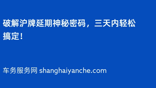 破解沪牌延期神秘密码，三天内轻松搞定！