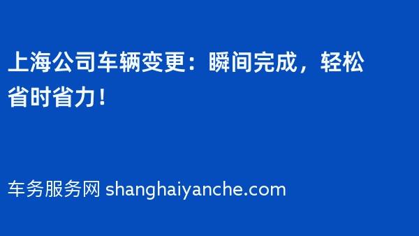 上海公司车辆变更：瞬间完成，轻松省时省力！