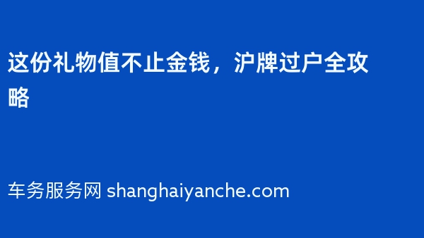 这份礼物值不止金钱，沪牌过户全攻略