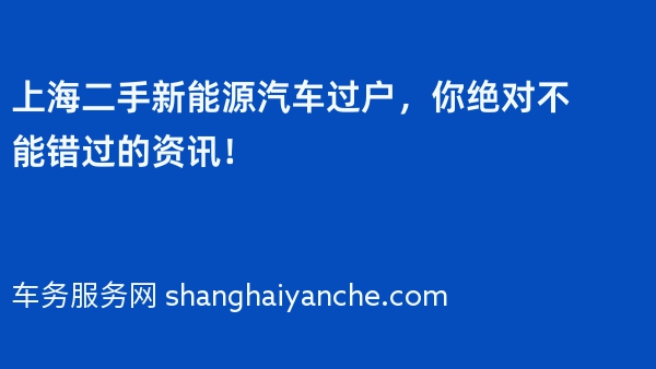 上海二手新能源汽车过户，你绝对不能错过的资讯！