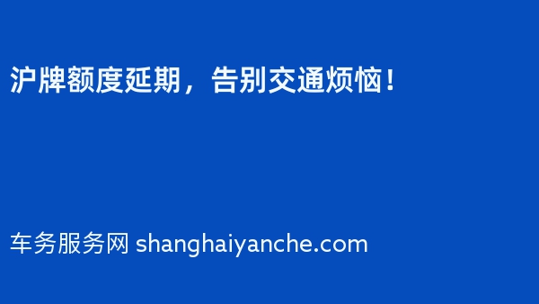 沪牌额度延期，告别交通烦恼！