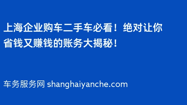 上海企业购车二手车必看！绝对让你省钱又赚钱的账务大揭秘！