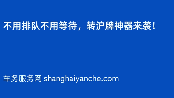 不用排队不用等待，转沪牌神器来袭！