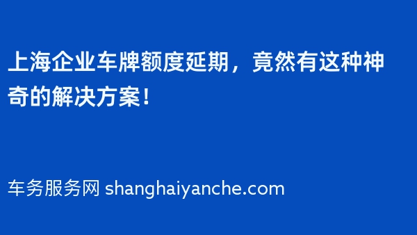 上海企业车牌额度延期，竟然有这种神奇的解决方案！