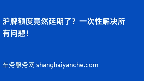 沪牌额度竟然延期了？一次性解决所有问题！