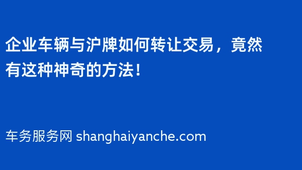 企业车辆与沪牌如何转让交易，竟然有这种神奇的方法！