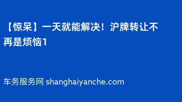 【惊呆】一天就能解决！沪牌转让不再是烦恼1