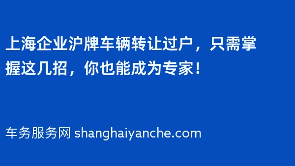 上海企业沪牌车辆转让过户，只需掌握这几招，你也能成为专家！