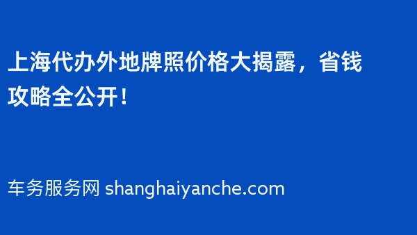 上海代办外地牌照价格大揭露，省钱攻略全公开！