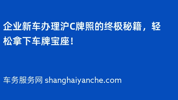 企业新车办理沪C牌照的终极秘籍，轻松拿下车牌宝座！