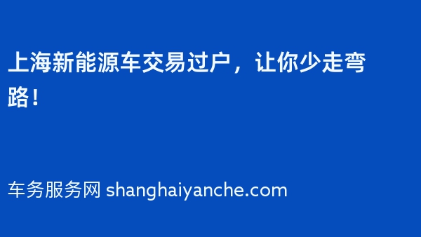 上海新能源车交易过户，让你少走弯路！