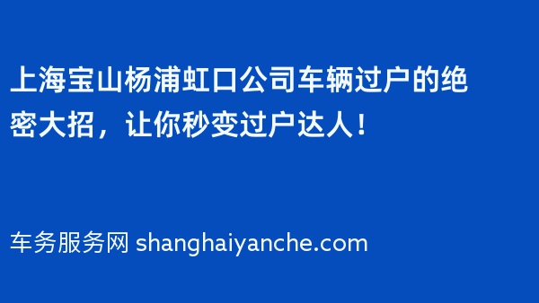 上海宝山杨浦虹口公司车辆过户的绝密大招，让你秒变过户达人！