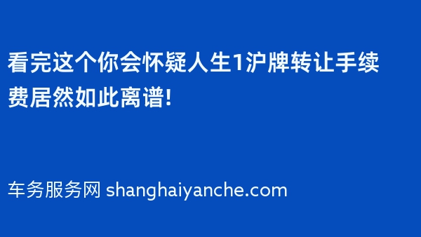 看完这个你会怀疑人生12024年沪牌转让手续费居然如此离谱!