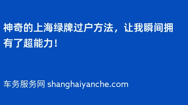 神奇的上海绿牌过户方法，让我瞬间拥有了超能力！