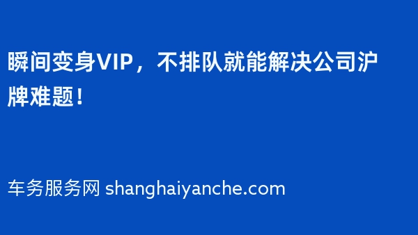 瞬间变身VIP，不排队就能解决公司沪牌难题！