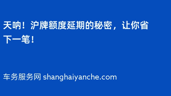 天呐！沪牌额度延期的秘密，让你省下一笔！