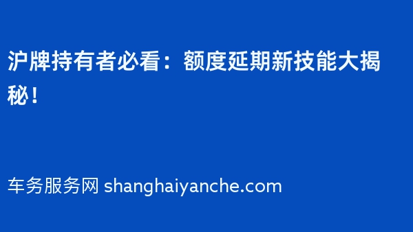 沪牌持有者必看：额度延期新技能大揭秘！