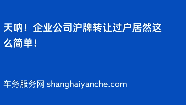 天呐！企业公司沪牌转让过户居然这么简单！