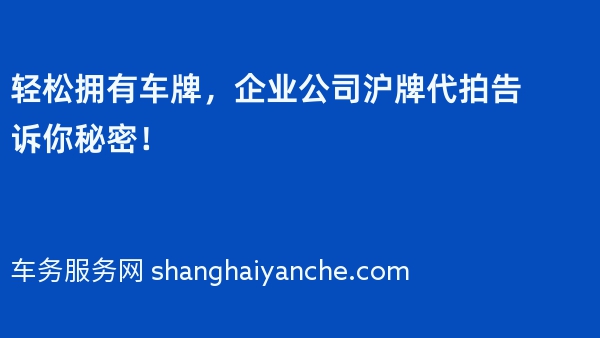 轻松拥有车牌，企业公司沪牌代拍告诉你秘密！