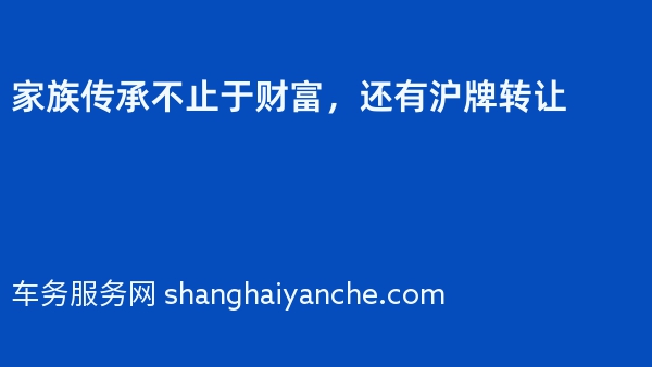 家族传承不止于财富，还有沪牌转让