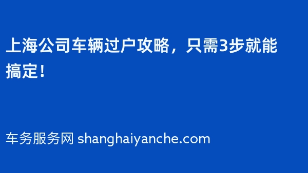 上海公司车辆过户攻略，只需3步就能搞定！