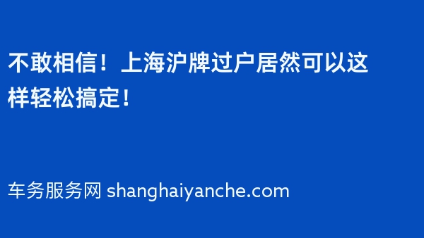 不敢相信！上海沪牌过户居然可以这样轻松搞定！