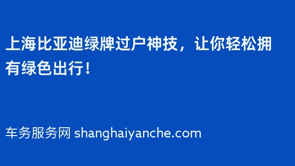 上海比亚迪绿牌过户神技，让你轻松拥有绿色出行！