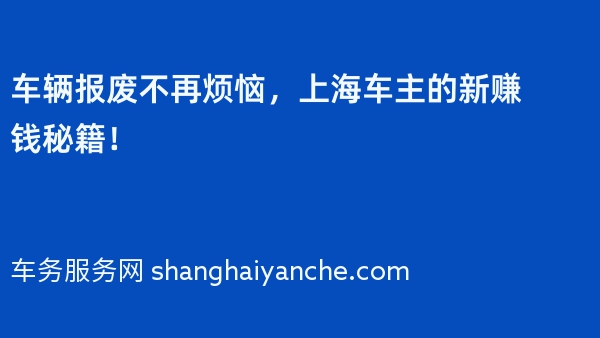 车辆报废不再烦恼，上海车主的新赚钱秘籍！