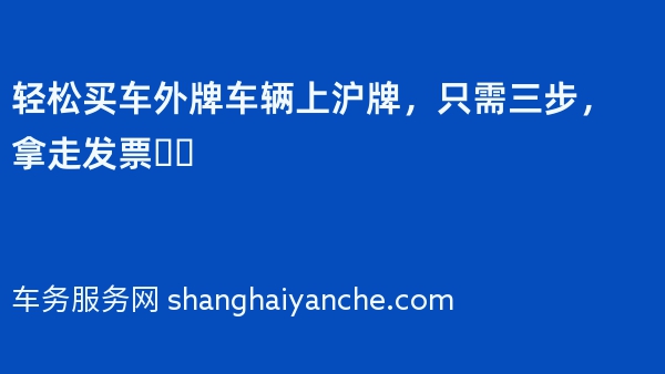 轻松买车外牌车辆上沪牌，只需三步，拿走发票❗️