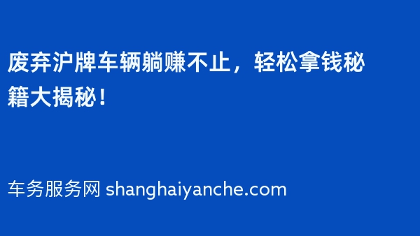 废弃沪牌车辆躺赚不止，轻松拿钱秘籍大揭秘！