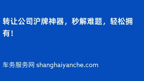 转让公司沪牌神器，秒解难题，轻松拥有！