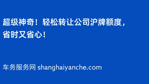 超级神奇！轻松转让公司沪牌额度，省时又省心！