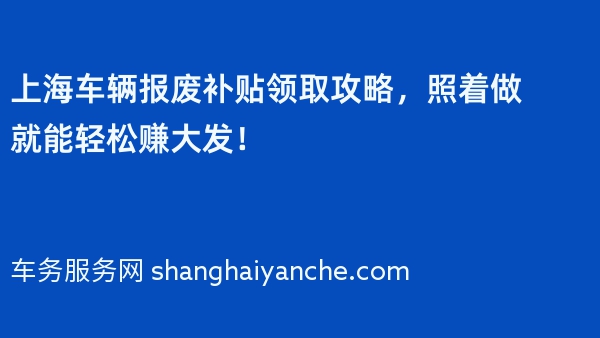 上海车辆报废补贴领取攻略，照着做就能轻松赚大发！