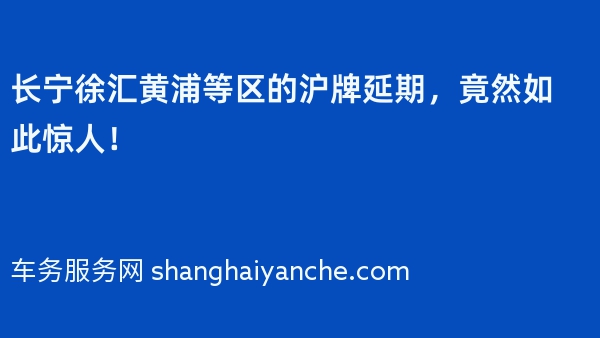 长宁徐汇黄浦等区的沪牌延期，竟然如此惊人！