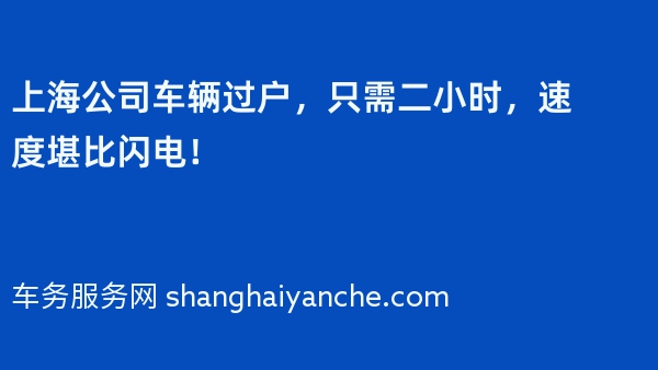 上海公司车辆过户，只需二小时，速度堪比闪电！